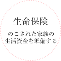 生命保険 ご遺族の生活資金を準備する