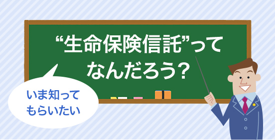 いま知っていただきたい ”生命保険信託”ってなんだろう？